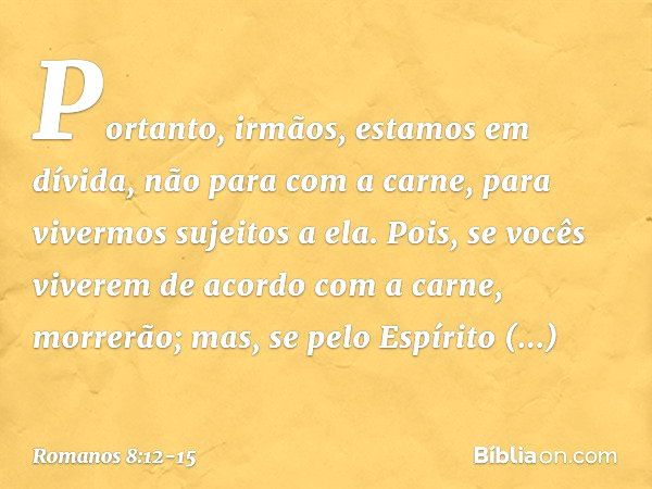 Portanto, irmãos, estamos em dívida, não para com a carne, para vivermos sujeitos a ela. Pois, se vocês viverem de acordo com a carne, morrerão; mas, se pelo Es