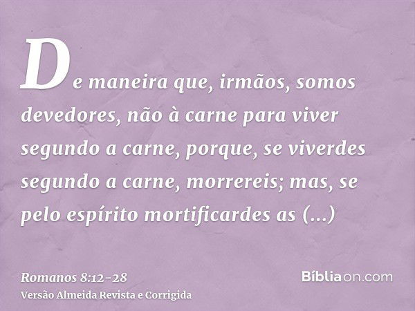 De maneira que, irmãos, somos devedores, não à carne para viver segundo a carne,porque, se viverdes segundo a carne, morrereis; mas, se pelo espírito mortificar