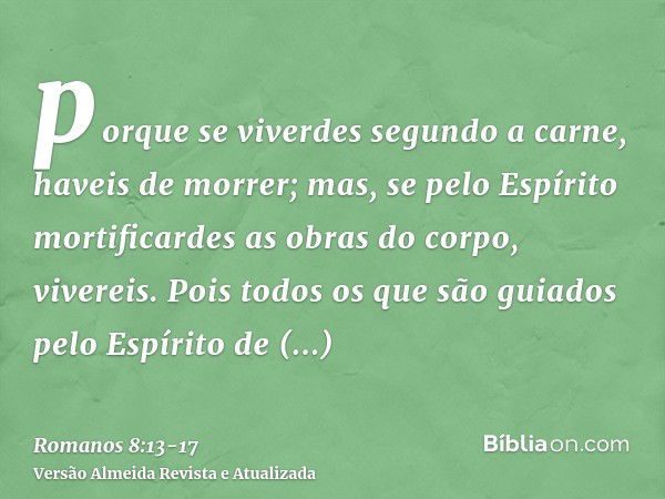 porque se viverdes segundo a carne, haveis de morrer; mas, se pelo Espírito mortificardes as obras do corpo, vivereis.Pois todos os que são guiados pelo Espírit