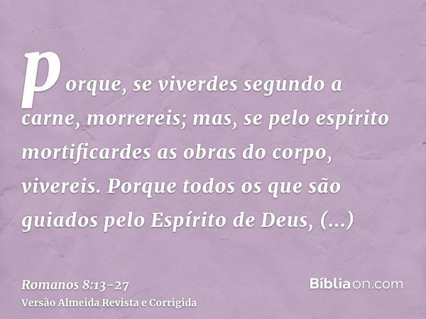 porque, se viverdes segundo a carne, morrereis; mas, se pelo espírito mortificardes as obras do corpo, vivereis.Porque todos os que são guiados pelo Espírito de