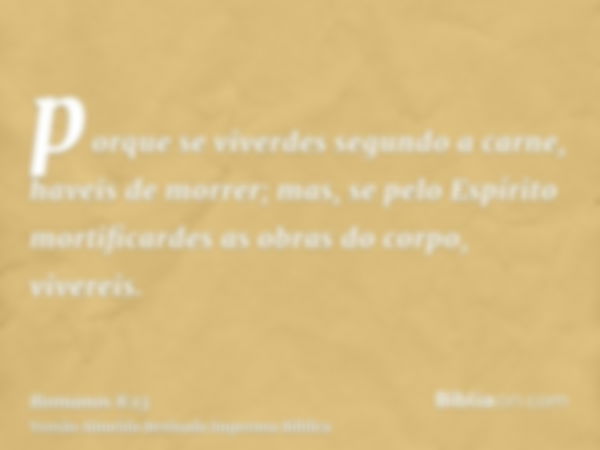 porque se viverdes segundo a carne, haveis de morrer; mas, se pelo Espírito mortificardes as obras do corpo, vivereis.