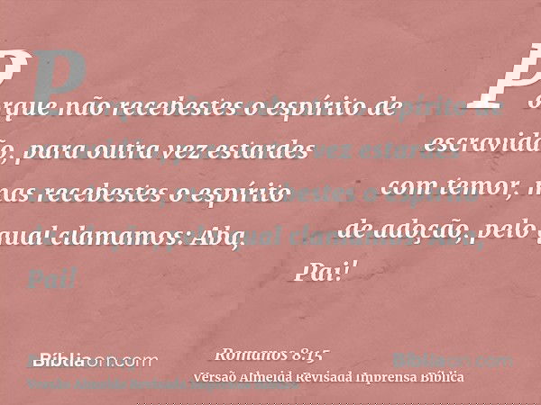 Porque não recebestes o espírito de escravidão, para outra vez estardes com temor, mas recebestes o espírito de adoção, pelo qual clamamos: Aba, Pai!