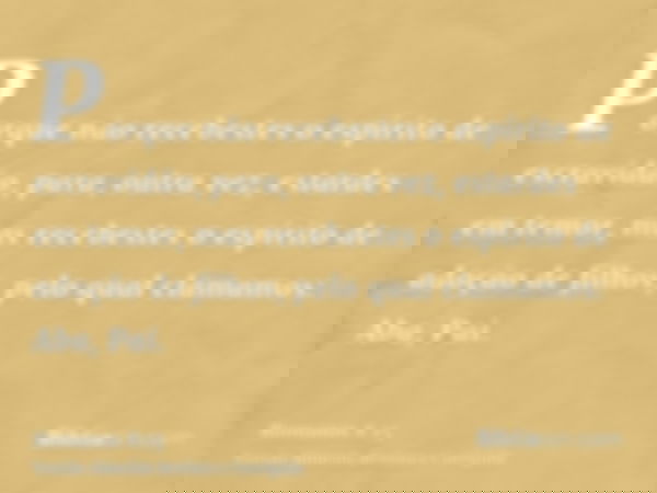 Porque não recebestes o espírito de escravidão, para, outra vez, estardes em temor, mas recebestes o espírito de adoção de filhos, pelo qual clamamos: Aba, Pai.
