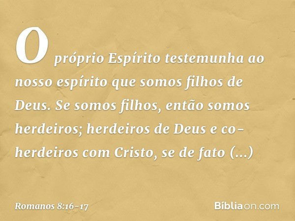 O próprio Espírito testemunha ao nosso espírito que somos filhos de Deus. Se somos filhos, então somos herdeiros; herdeiros de Deus e co-herdeiros com Cristo, s