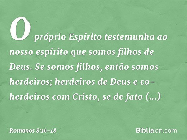 O próprio Espírito testemunha ao nosso espírito que somos filhos de Deus. Se somos filhos, então somos herdeiros; herdeiros de Deus e co-herdeiros com Cristo, s