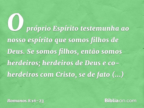 O próprio Espírito testemunha ao nosso espírito que somos filhos de Deus. Se somos filhos, então somos herdeiros; herdeiros de Deus e co-herdeiros com Cristo, s