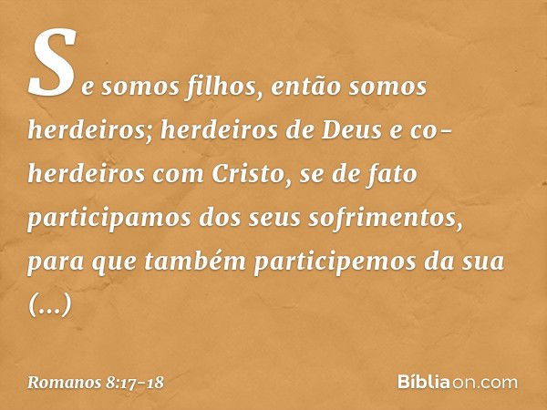 Se somos filhos, então somos herdeiros; herdeiros de Deus e co-herdeiros com Cristo, se de fato participamos dos seus sofrimentos, para que também participemos 