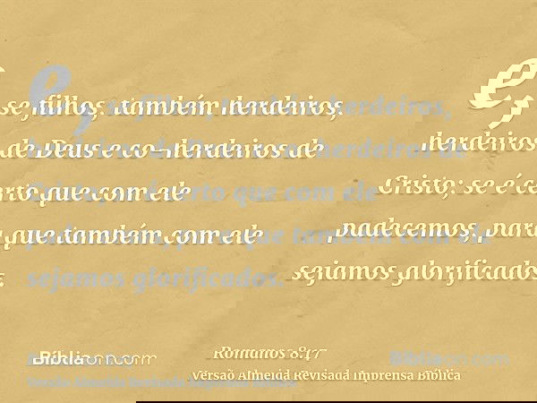 e, se filhos, também herdeiros, herdeiros de Deus e co-herdeiros de Cristo; se é certo que com ele padecemos, para que também com ele sejamos glorificados.