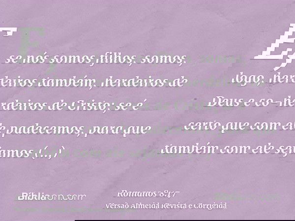 E, se nós somos filhos, somos, logo, herdeiros também, herdeiros de Deus e co-herdeiros de Cristo; se é certo que com ele padecemos, para que também com ele sej