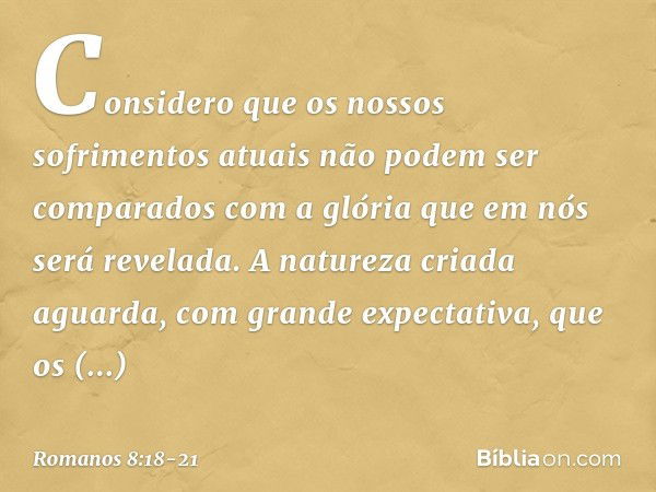 Considero que os nossos sofrimentos atuais não podem ser comparados com a glória que em nós será revelada. A natureza criada aguarda, com grande expectativa, qu