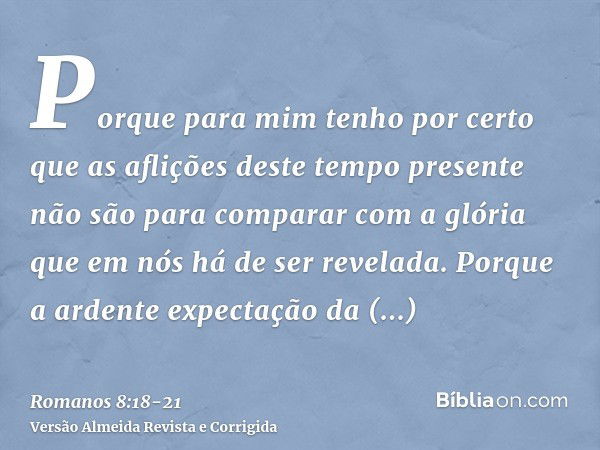 Porque para mim tenho por certo que as aflições deste tempo presente não são para comparar com a glória que em nós há de ser revelada.Porque a ardente expectaçã