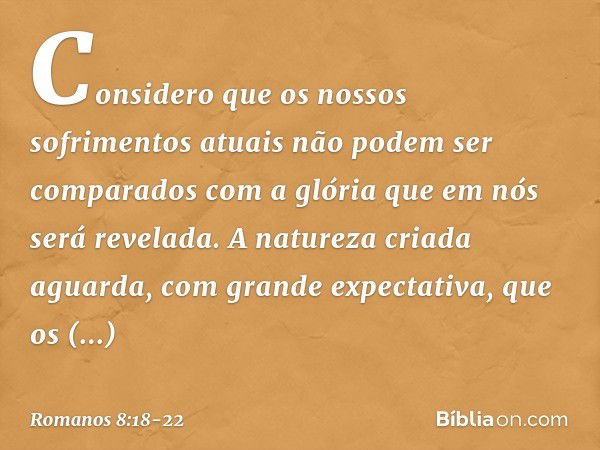 Considero que os nossos sofrimentos atuais não podem ser comparados com a glória que em nós será revelada. A natureza criada aguarda, com grande expectativa, qu