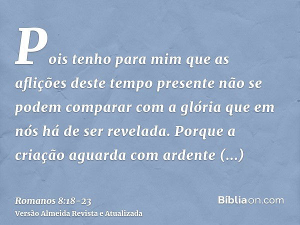 Pois tenho para mim que as aflições deste tempo presente não se podem comparar com a glória que em nós há de ser revelada.Porque a criação aguarda com ardente e