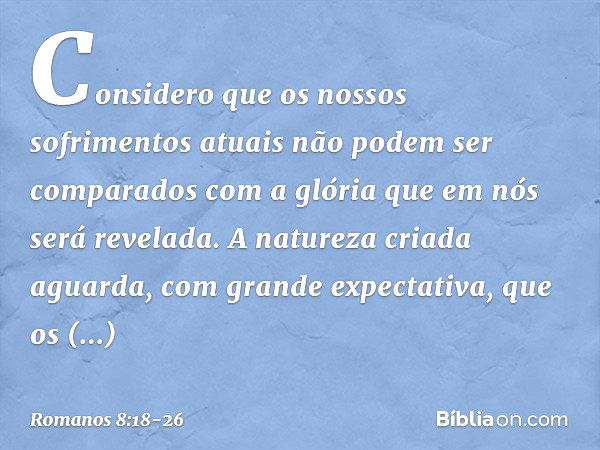 Considero que os nossos sofrimentos atuais não podem ser comparados com a glória que em nós será revelada. A natureza criada aguarda, com grande expectativa, qu