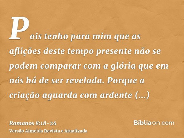 Pois tenho para mim que as aflições deste tempo presente não se podem comparar com a glória que em nós há de ser revelada.Porque a criação aguarda com ardente e