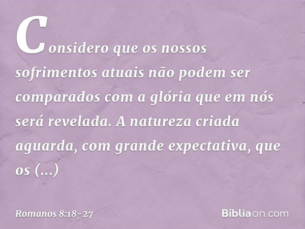 Considero que os nossos sofrimentos atuais não podem ser comparados com a glória que em nós será revelada. A natureza criada aguarda, com grande expectativa, qu