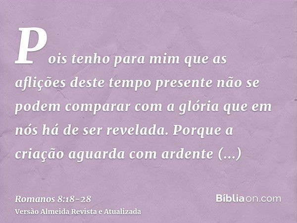 Pois tenho para mim que as aflições deste tempo presente não se podem comparar com a glória que em nós há de ser revelada.Porque a criação aguarda com ardente e