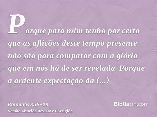 Porque para mim tenho por certo que as aflições deste tempo presente não são para comparar com a glória que em nós há de ser revelada.Porque a ardente expectaçã