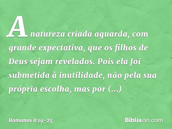 A natureza criada aguarda, com grande expectativa, que os filhos de Deus sejam revelados. Pois ela foi submetida à inutilidade, não pela sua própria escolha, ma