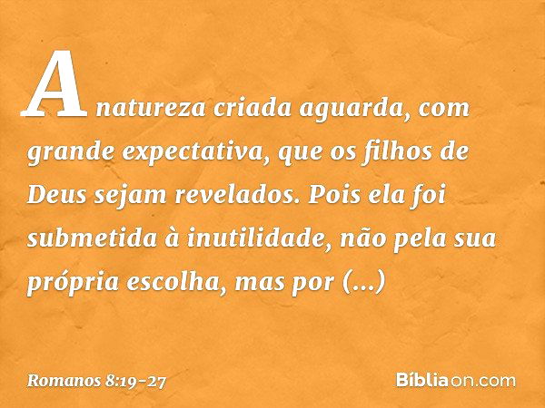 A natureza criada aguarda, com grande expectativa, que os filhos de Deus sejam revelados. Pois ela foi submetida à inutilidade, não pela sua própria escolha, ma