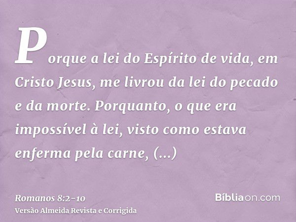 Porque a lei do Espírito de vida, em Cristo Jesus, me livrou da lei do pecado e da morte.Porquanto, o que era impossível à lei, visto como estava enferma pela c