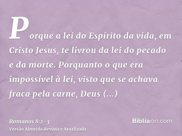 Porque a lei do Espírito da vida, em Cristo Jesus, te livrou da lei do pecado e da morte.Porquanto o que era impossível à lei, visto que se achava fraca pela ca