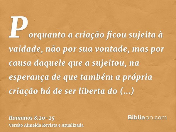 Porquanto a criação ficou sujeita à vaidade, não por sua vontade, mas por causa daquele que a sujeitou,na esperança de que também a própria criação há de ser li