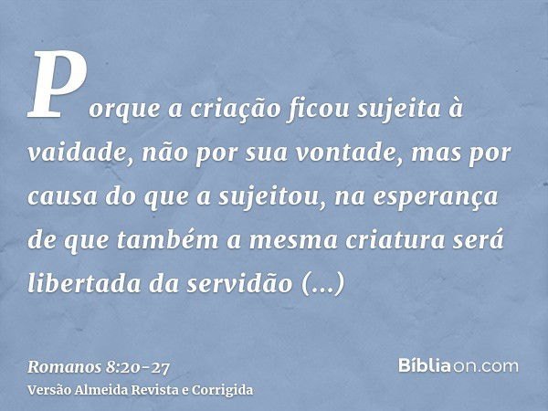 Porque a criação ficou sujeita à vaidade, não por sua vontade, mas por causa do que a sujeitou,na esperança de que também a mesma criatura será libertada da ser