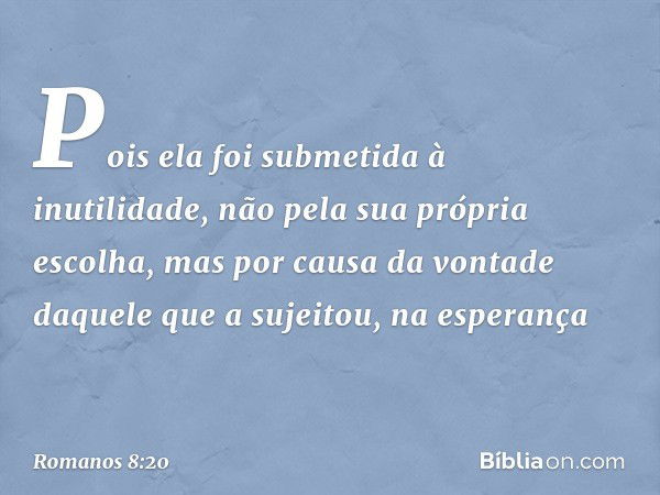 Pois ela foi submetida à inutilidade, não pela sua própria escolha, mas por causa da vontade daquele que a sujeitou, na esperança -- Romanos 8:20