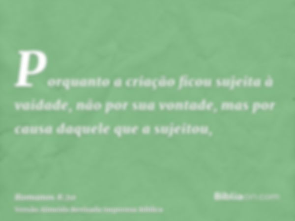 Porquanto a criação ficou sujeita à vaidade, não por sua vontade, mas por causa daquele que a sujeitou,