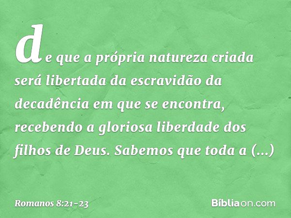 de que a própria natureza criada será libertada da escravidão da decadência em que se encontra, recebendo a gloriosa liberdade dos filhos de Deus. Sabemos que t