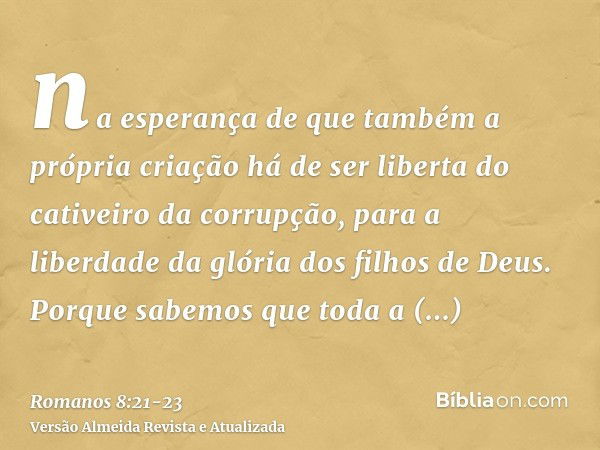 na esperança de que também a própria criação há de ser liberta do cativeiro da corrupção, para a liberdade da glória dos filhos de Deus.Porque sabemos que toda 