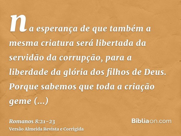 na esperança de que também a mesma criatura será libertada da servidão da corrupção, para a liberdade da glória dos filhos de Deus.Porque sabemos que toda a cri