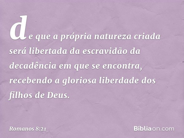 de que a própria natureza criada será libertada da escravidão da decadência em que se encontra, recebendo a gloriosa liberdade dos filhos de Deus. -- Romanos 8: