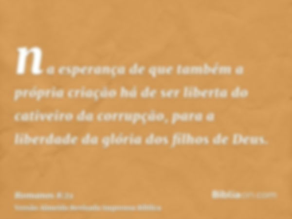 na esperança de que também a própria criação há de ser liberta do cativeiro da corrupção, para a liberdade da glória dos filhos de Deus.