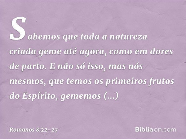 Sabemos que toda a natureza criada geme até agora, como em dores de parto. E não só isso, mas nós mesmos, que temos os primeiros frutos do Espírito, gememos int