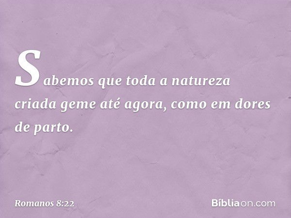 Sabemos que toda a natureza criada geme até agora, como em dores de parto. -- Romanos 8:22