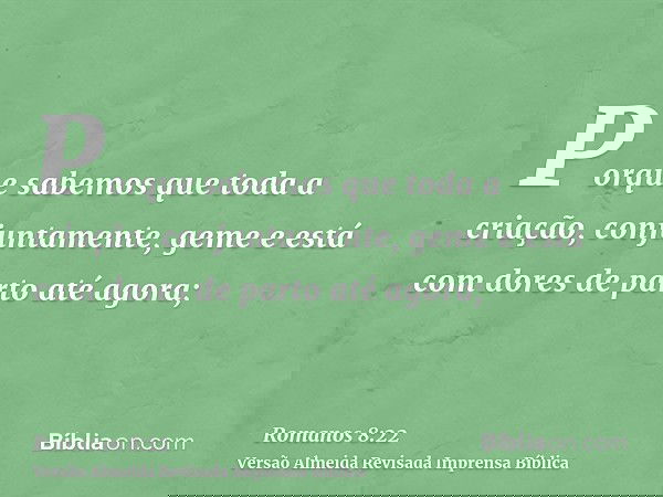 Porque sabemos que toda a criação, conjuntamente, geme e está com dores de parto até agora;