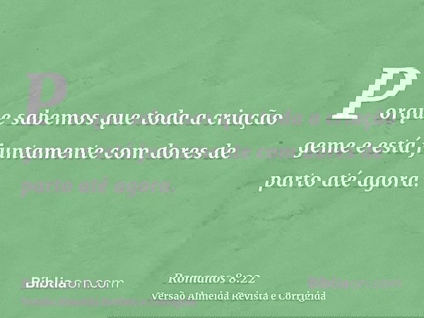 Porque sabemos que toda a criação geme e está juntamente com dores de parto até agora.