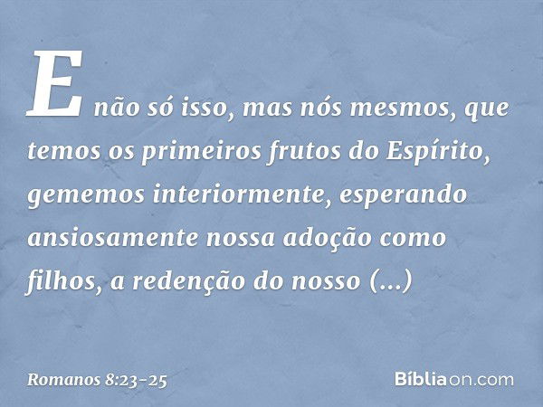 E não só isso, mas nós mesmos, que temos os primeiros frutos do Espírito, gememos interiormente, esperando ansiosamente nossa adoção como filhos, a redenção do 