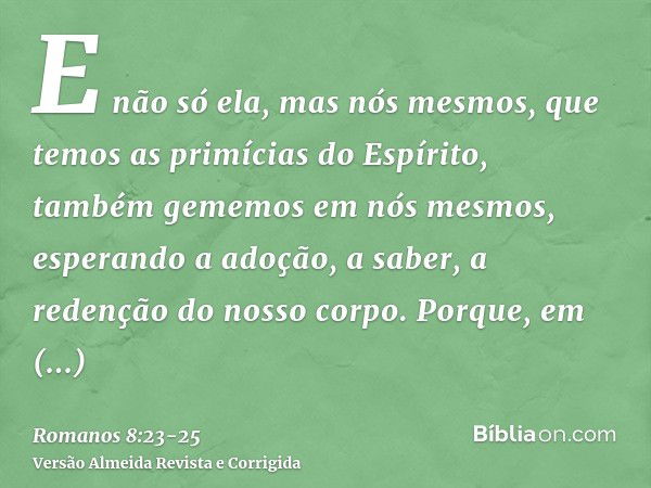 E não só ela, mas nós mesmos, que temos as primícias do Espírito, também gememos em nós mesmos, esperando a adoção, a saber, a redenção do nosso corpo.Porque, e