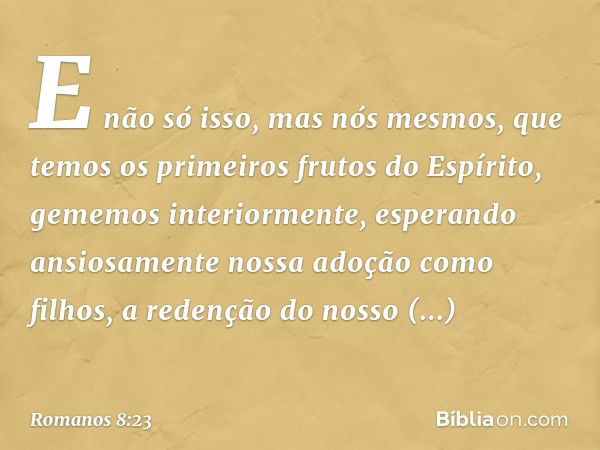 E não só isso, mas nós mesmos, que temos os primeiros frutos do Espírito, gememos interiormente, esperando ansiosamente nossa adoção como filhos, a redenção do 