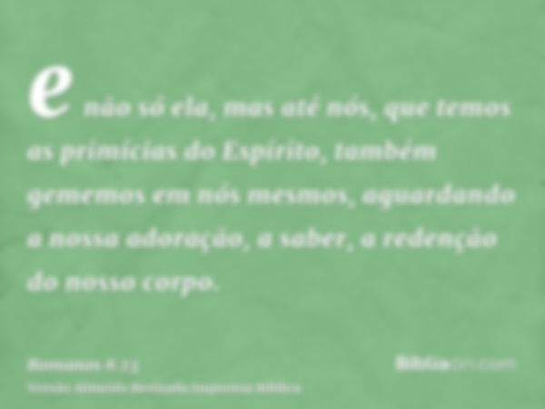 e não só ela, mas até nós, que temos as primícias do Espírito, também gememos em nós mesmos, aguardando a nossa adoração, a saber, a redenção do nosso corpo.