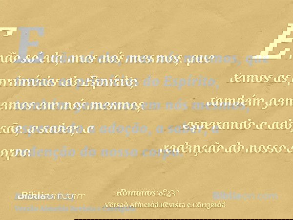 E não só ela, mas nós mesmos, que temos as primícias do Espírito, também gememos em nós mesmos, esperando a adoção, a saber, a redenção do nosso corpo.
