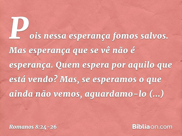 Pois nessa esperança fomos salvos. Mas esperança que se vê não é esperança. Quem espera por aquilo que está vendo? Mas, se esperamos o que ainda não vemos, agua