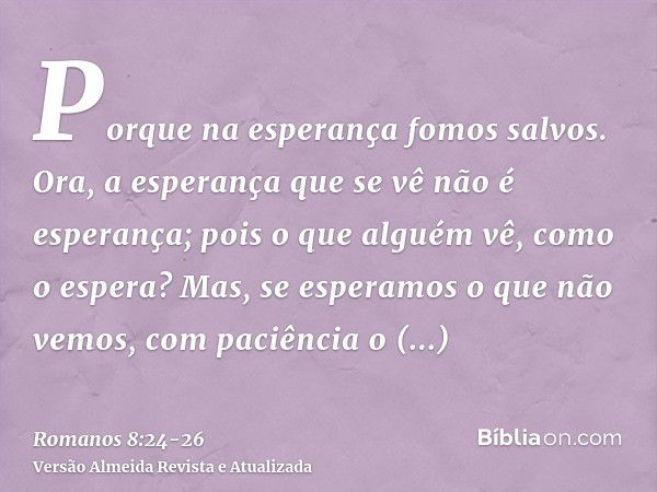 Porque na esperança fomos salvos. Ora, a esperança que se vê não é esperança; pois o que alguém vê, como o espera?Mas, se esperamos o que não vemos, com paciênc