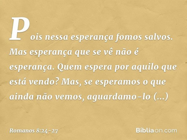 Pois nessa esperança fomos salvos. Mas esperança que se vê não é esperança. Quem espera por aquilo que está vendo? Mas, se esperamos o que ainda não vemos, agua