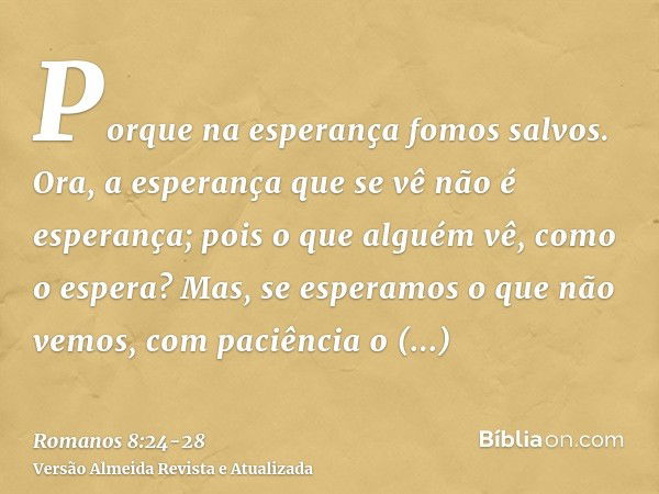 Porque na esperança fomos salvos. Ora, a esperança que se vê não é esperança; pois o que alguém vê, como o espera?Mas, se esperamos o que não vemos, com paciênc