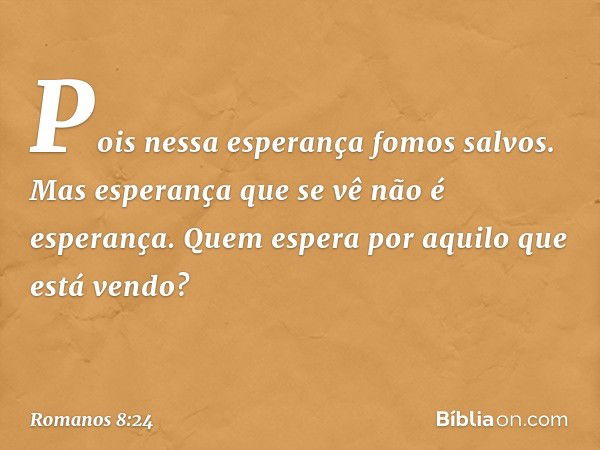 Pois nessa esperança fomos salvos. Mas esperança que se vê não é esperança. Quem espera por aquilo que está vendo? -- Romanos 8:24