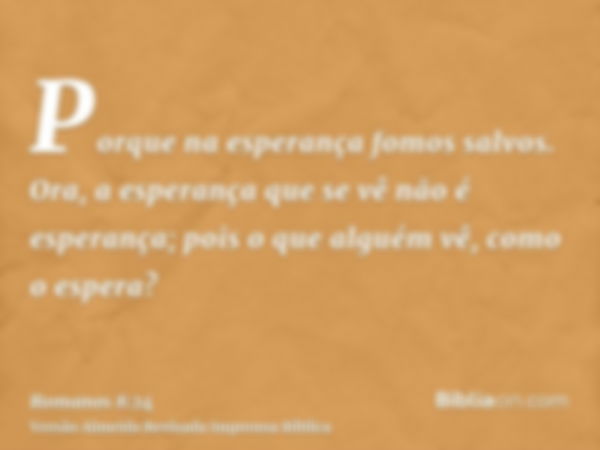 Porque na esperança fomos salvos. Ora, a esperança que se vê não é esperança; pois o que alguém vê, como o espera?